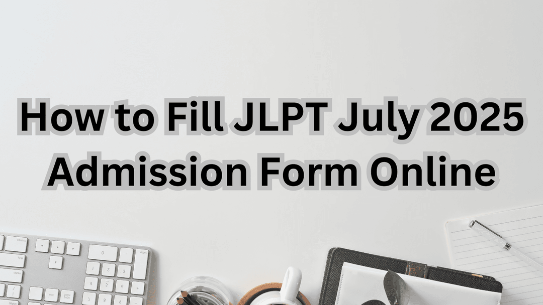 How to Fill JLPT July 2025 Admission Form Online: Step-by-Step Guide